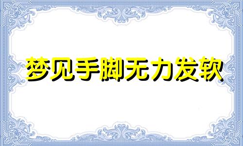 梦见手脚无力发软 梦见手脚无力什么意思