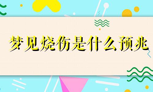 梦见烧伤是什么预兆 梦见烧伤起泡