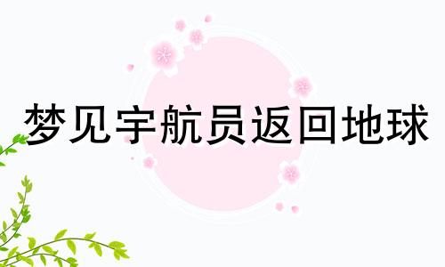 梦见宇航员返回地球 梦见宇航员从天而降