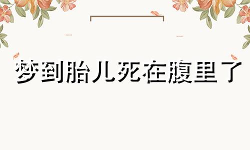 梦到胎儿死在腹里了 梦到胎儿不好怎么回事