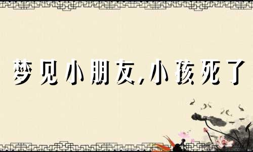 梦见小朋友,小孩死了 梦里梦见小朋友