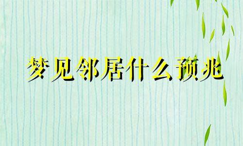 梦见邻居什么预兆 做梦梦见邻居好不好