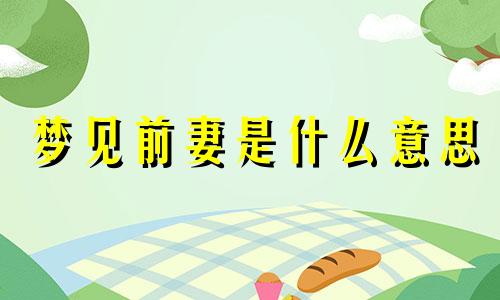 梦见前妻是什么意思 梦见前妻和别的男人在一起