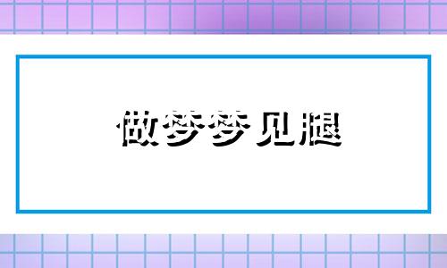 做梦梦见腿 梦见腿 梦林玄解