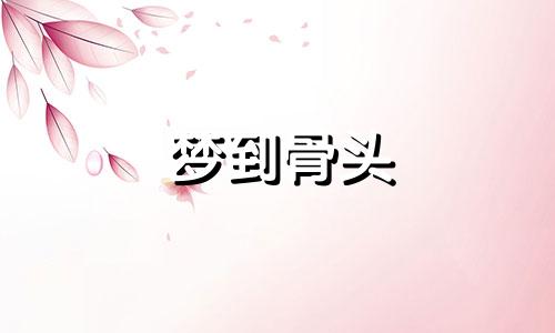 梦到骨头 梦见骨字