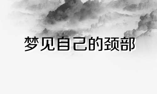 梦见自己的颈部 梦见脖子是什么意思