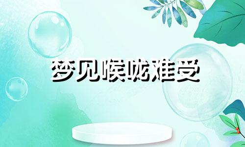 梦见喉咙难受 做梦梦见喉咙痛