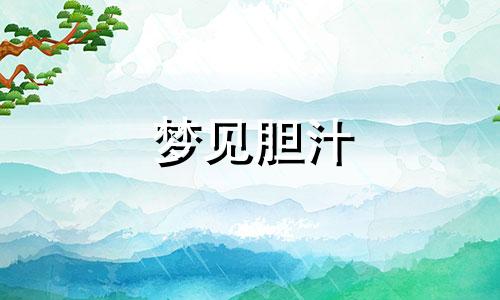 梦见胆汁 梦见胆掉出来了