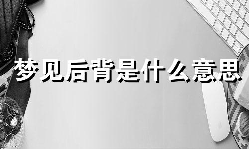 梦见后背是什么意思 梦见后背疼是什么意思