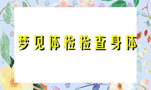 梦见体检检查身体 梦见体检,检查身体不好