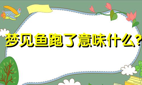 梦见鱼跑了意味什么? 梦见鱼跑啦