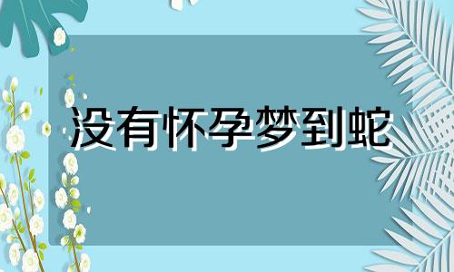 没有怀孕梦到蛇 未怀孕的女人梦到蛇是怀孕的前兆