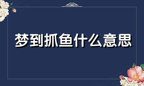 梦到抓鱼什么意思 做梦梦到鱼是什么意思啊