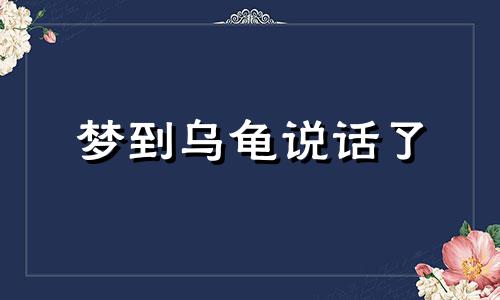 梦到乌龟说话了 梦见乌龟跟我说话