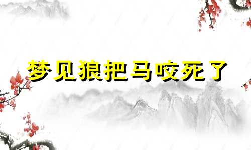 梦见狼把马咬死了 梦见狼咬是什么预兆