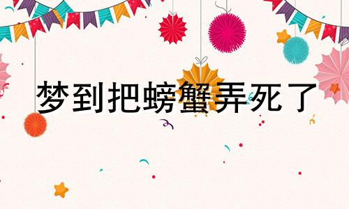 梦到把螃蟹弄死了 梦到把螃蟹打死是什么意思