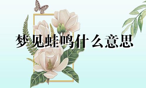 梦见蛙鸣什么意思 梦见蛙声一片