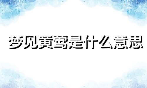 梦见黄莺是什么意思 梦见黄鹂