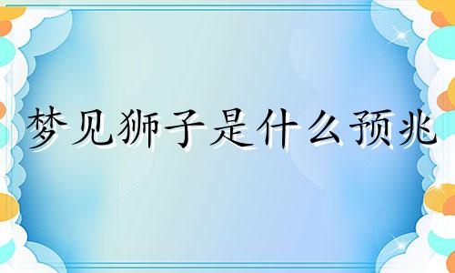 梦见狮子是什么预兆 梦见狮子追咬我是什么预兆