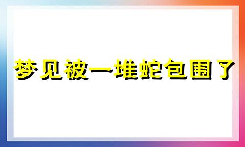 梦见被一堆蛇包围了 梦见被一堆蛇包围住