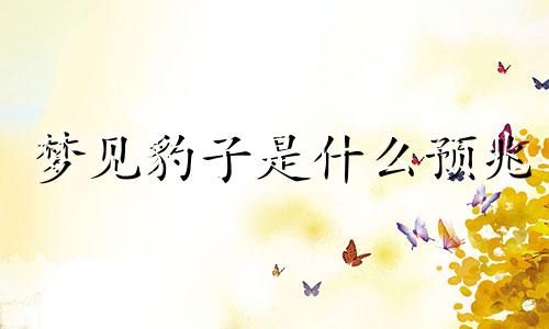 梦见豹子是什么预兆 梦见豹子没伤害到自己