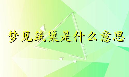 梦见筑巢是什么意思 梦到筑巢