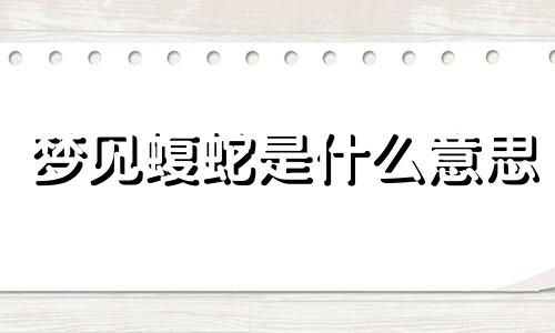 梦见蝮蛇是什么意思 梦见蝮蛇咬人