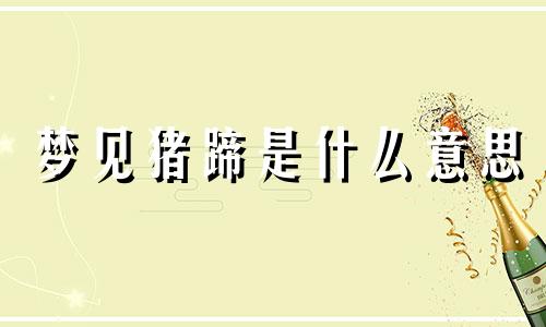 梦见猪蹄是什么意思 梦见猪蹄子是什么意思