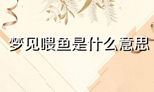 梦见喂鱼是什么意思 梦见喂鱼塘里的鱼群