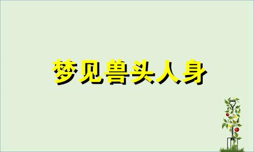 梦见兽头人身 梦见兽头蛇身在树上求解答