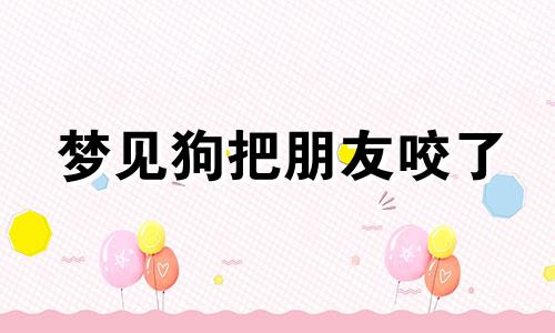 梦见狗把朋友咬了 自己没事