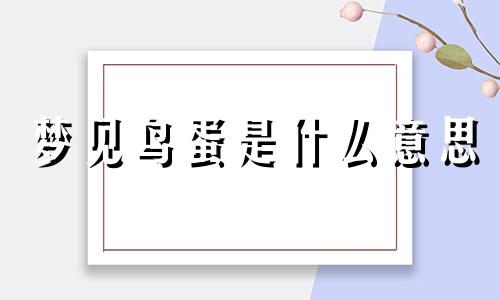 梦见鸟蛋是什么意思 梦见鸟蛋是什么意思周公解梦