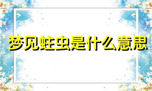 梦见蛀虫是什么意思 梦见蛀虫很多是什么意思