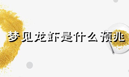 梦见龙虾是什么预兆 梦见龙虾什么意思周公解梦