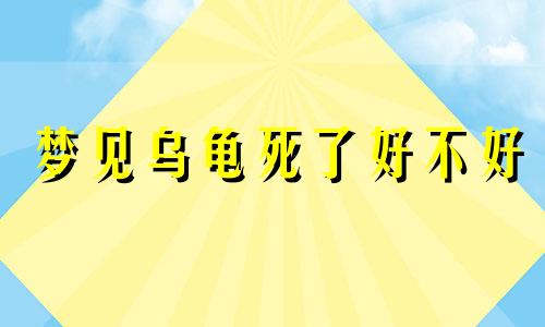 梦见乌龟死了好不好 梦见乌龟死了是什么预兆吗