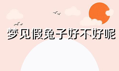 梦见假兔子好不好呢 梦见假兔子是什么预兆