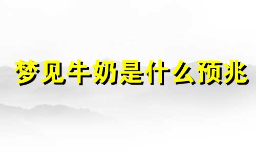 梦见牛奶是什么预兆 梦见牛奶坏了是什么意思