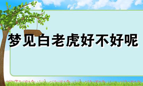 梦见白老虎好不好呢 梦见白老虎是什么意思?白老虎预示着什么呢?