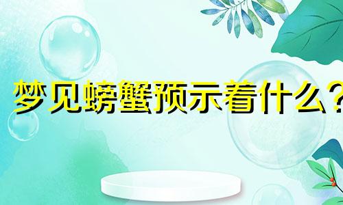 梦见螃蟹预示着什么? 梦见螃蟹什么寓意