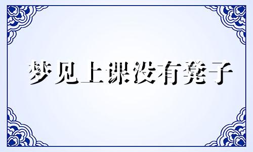 梦见上课没有凳子 梦见上课没桌子是什么意思