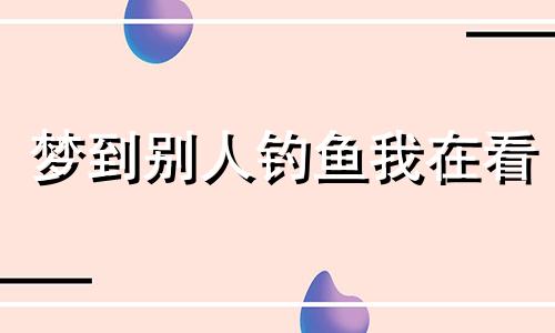 梦到别人钓鱼我在看 梦见别人钓鱼自己也去钓鱼