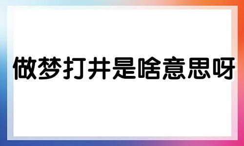 做梦打井是啥意思呀 做梦打井出水好不好