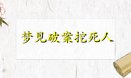 梦见破案挖死人 梦见挖死人出来是什么意思?