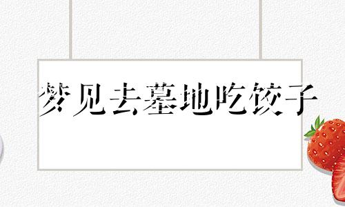 梦见去墓地吃饺子 梦见吃坟墓上的祭品