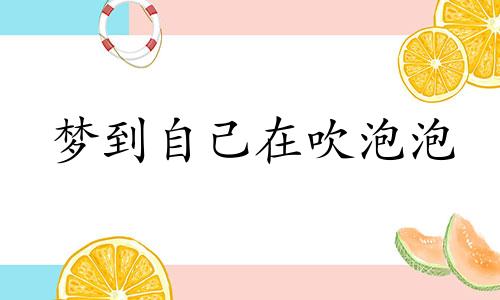 梦到自己在吹泡泡 梦见吹泡泡周公解梦