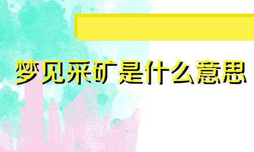 梦见采矿是什么意思 梦见采矿场