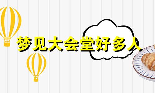 梦见大会堂好多人 梦见大会堂坐满人