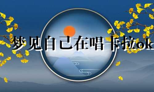 梦见自己在唱卡拉ok 梦见自己唱ktv