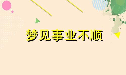 梦见事业不顺 梦见事业受阻不顺预示将来会发生什么?