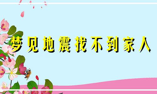 梦见地震找不到家人 梦见地震失去亲人是什么意思